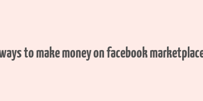 ways to make money on facebook marketplace