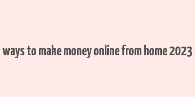 ways to make money online from home 2023