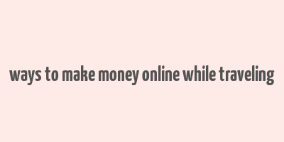 ways to make money online while traveling