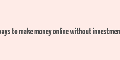 ways to make money online without investment