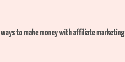 ways to make money with affiliate marketing