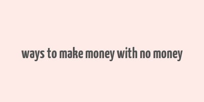 ways to make money with no money