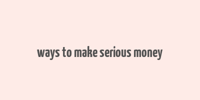 ways to make serious money