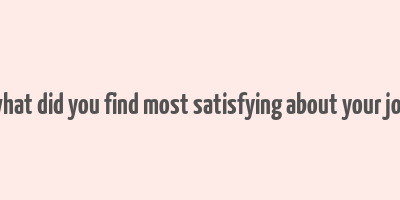 what did you find most satisfying about your job