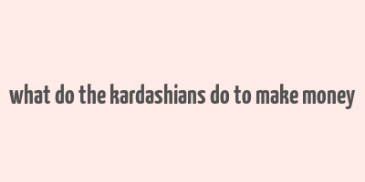 what do the kardashians do to make money