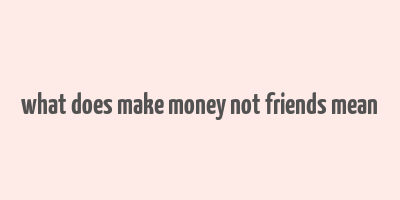 what does make money not friends mean