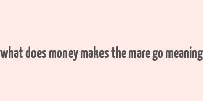 what does money makes the mare go meaning