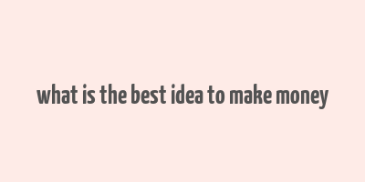 what is the best idea to make money