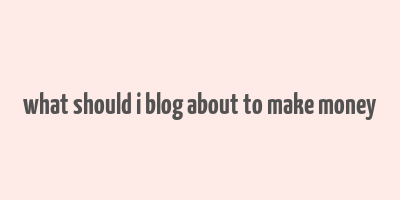 what should i blog about to make money