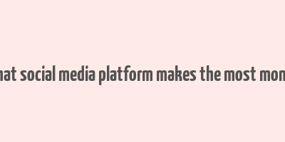 what social media platform makes the most money