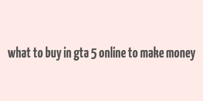 what to buy in gta 5 online to make money