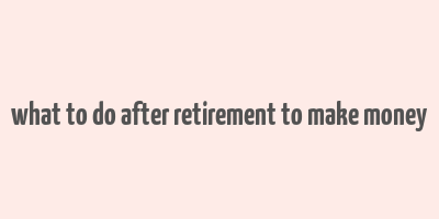 what to do after retirement to make money