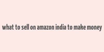 what to sell on amazon india to make money