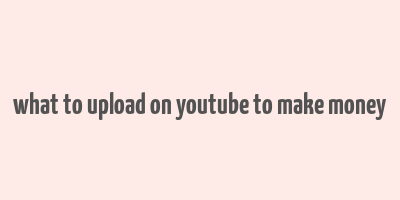 what to upload on youtube to make money