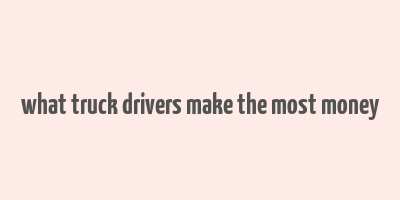 what truck drivers make the most money