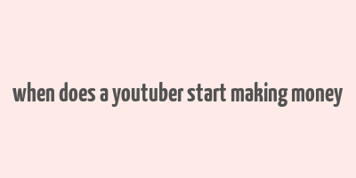 when does a youtuber start making money