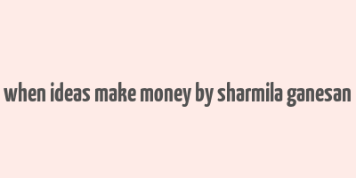 when ideas make money by sharmila ganesan