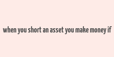 when you short an asset you make money if