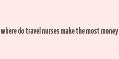 where do travel nurses make the most money