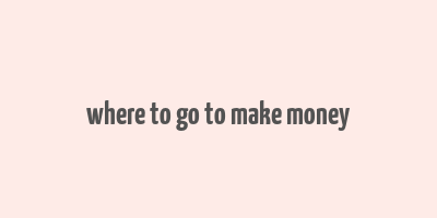 where to go to make money