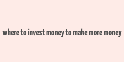 where to invest money to make more money