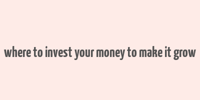 where to invest your money to make it grow