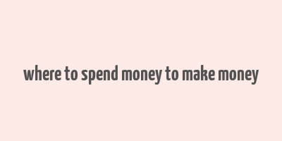 where to spend money to make money