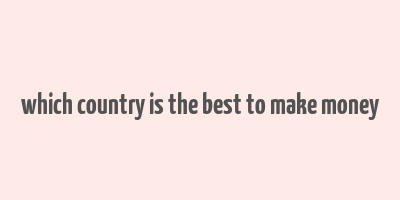 which country is the best to make money