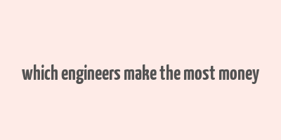 which engineers make the most money