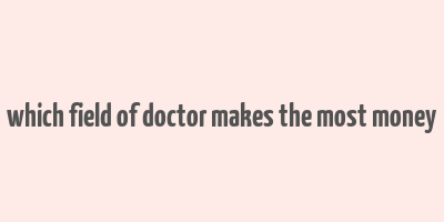 which field of doctor makes the most money