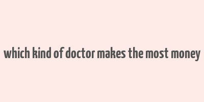 which kind of doctor makes the most money