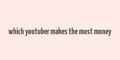 which youtuber makes the most money