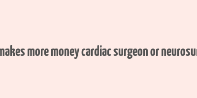 who makes more money cardiac surgeon or neurosurgeon