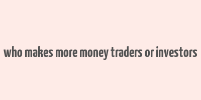 who makes more money traders or investors