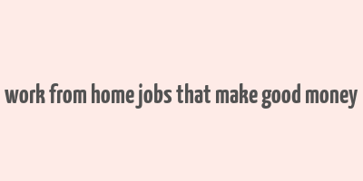 work from home jobs that make good money