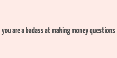 you are a badass at making money questions