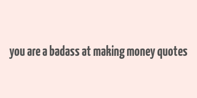 you are a badass at making money quotes