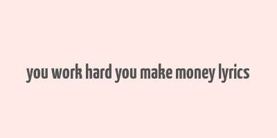 you work hard you make money lyrics