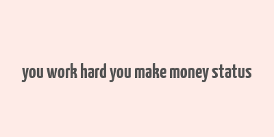 you work hard you make money status