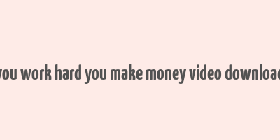 you work hard you make money video download