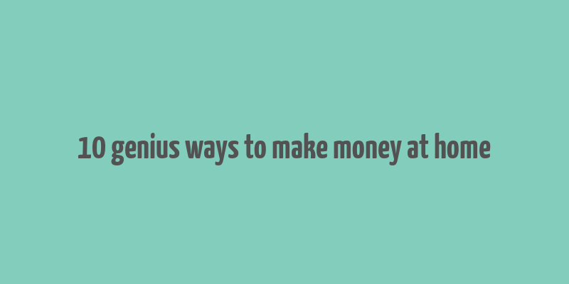 10 genius ways to make money at home