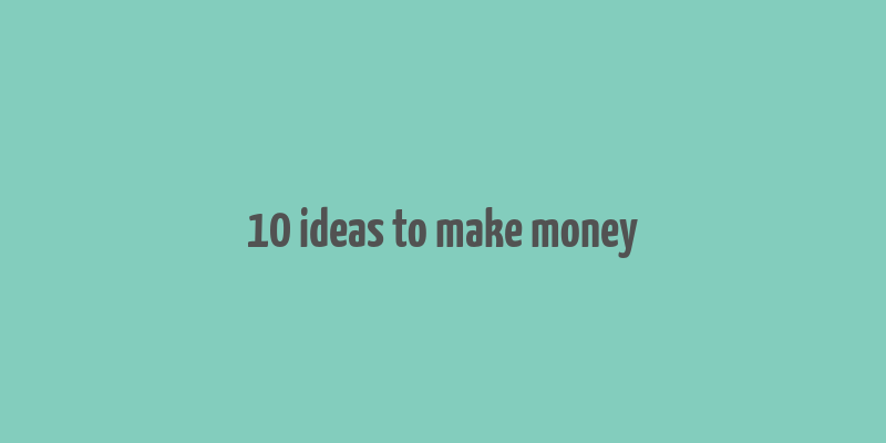 10 ideas to make money