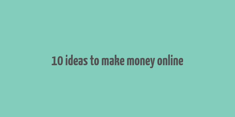 10 ideas to make money online