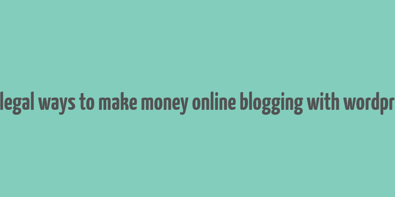 10 legal ways to make money online blogging with wordpress