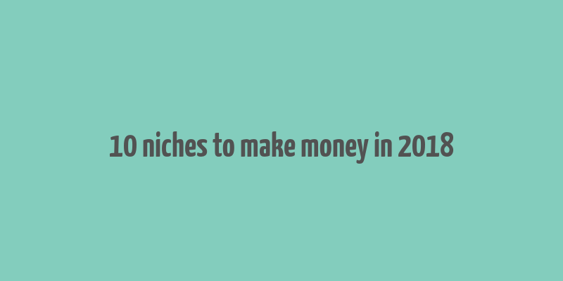 10 niches to make money in 2018