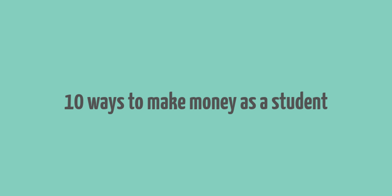 10 ways to make money as a student