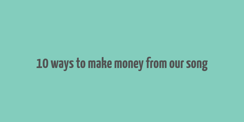 10 ways to make money from our song