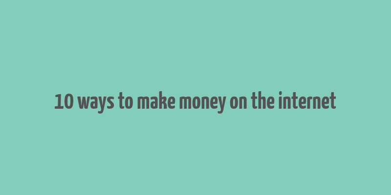 10 ways to make money on the internet