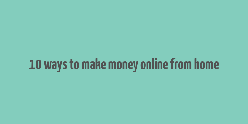 10 ways to make money online from home