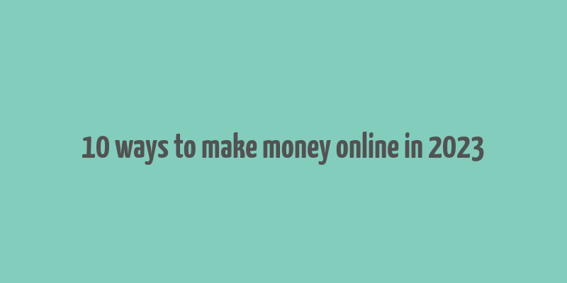 10 ways to make money online in 2023